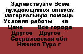 Здравствуйте.Всем нуждающимся окажем материальную помощь. Условия работы 50 на 5 › Цена ­ 1 - Все города Другое » Другое   . Свердловская обл.,Нижняя Тура г.